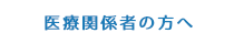 医療関係者の方へ